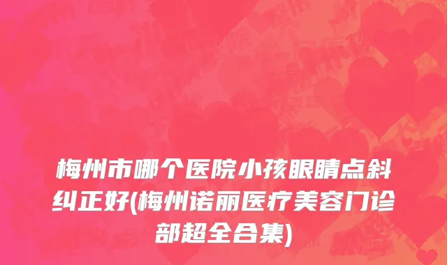 梅州市哪个医院小孩眼睛点斜纠正好(梅州诺丽医疗美容门诊部超全合集)