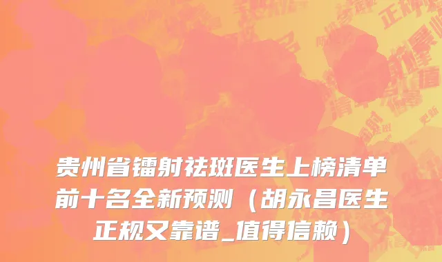 贵州省镭射祛斑医生上榜清单前十名全新预测（胡永昌医生正规又靠谱_值得信赖）