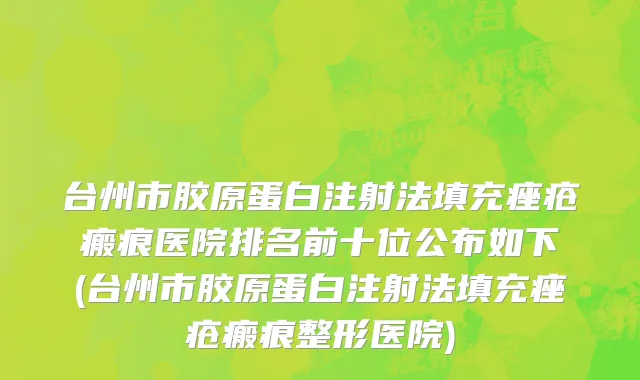 台州市胶原蛋白注射法填充痤疮瘢痕医院排名前十位公布如下(台州市胶原蛋白注射法填充痤疮瘢痕整形医院)
