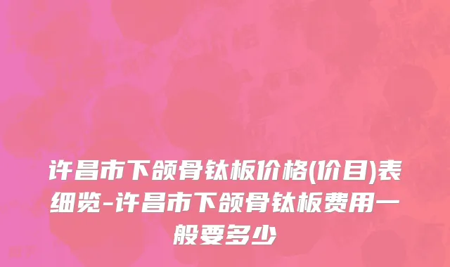 许昌市下颌骨钛板价格(价目)表细览-许昌市下颌骨钛板费用一般要多少