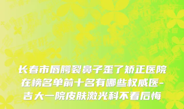 长春市唇腭裂鼻子歪了矫正医院在榜名单前十名有哪些权威医-吉大一院皮肤激光科不看后悔