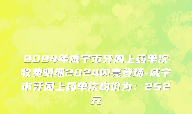 2024年咸宁市牙周上药单次收费明细2024闪亮登场-咸宁市牙周上药单次均价为：252元