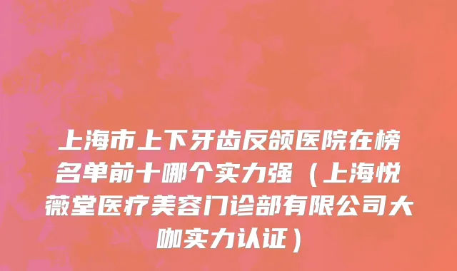 上海市上下牙齿反颌医院在榜名单前十哪个实力强（上海悦薇堂医疗美容门诊部有限公司大咖实力认证）