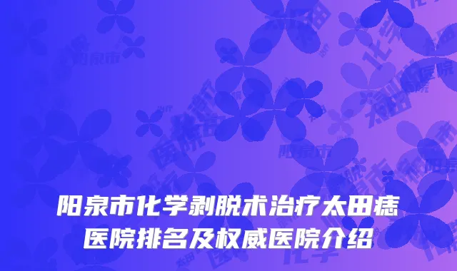 阳泉市化学剥脱术治疗太田痣医院排名及权威医院介绍
