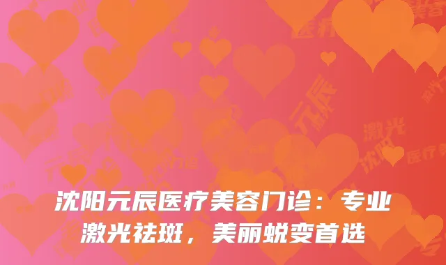 沈阳元辰医疗美容门诊：专业激光祛斑，美丽蜕变首选