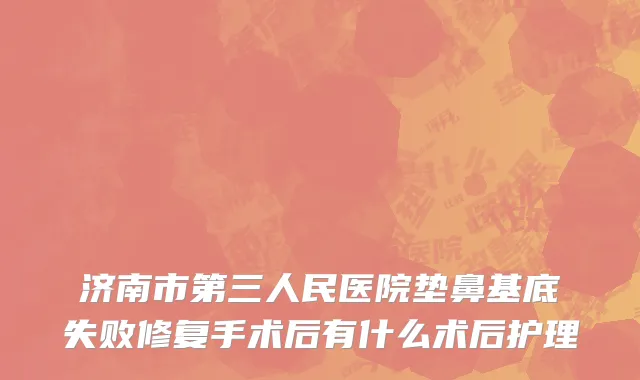 济南市第三人民医院垫鼻基底失败修复手术后有什么术后护理