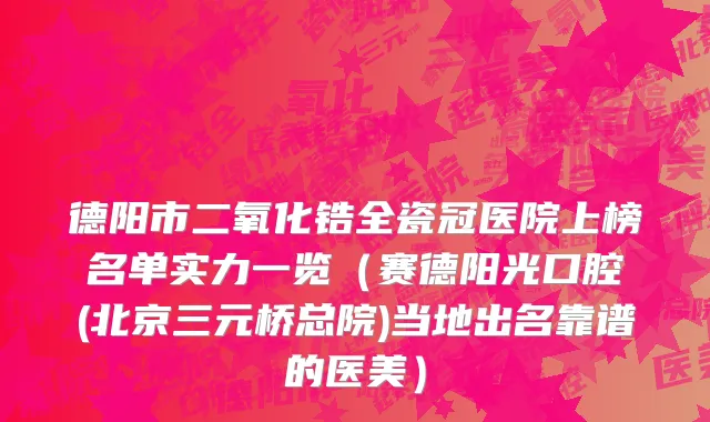 德阳市二氧化锆全瓷冠医院上榜名单实力一览（赛德阳光口腔(北京三元桥总院)当地出名靠谱的医美）