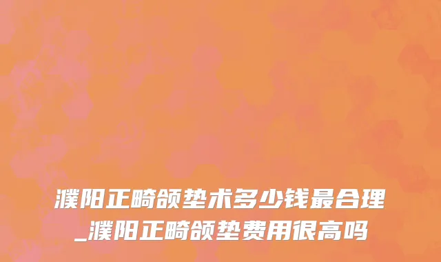 濮阳正畸颌垫术多少钱最合理_濮阳正畸颌垫费用很高吗