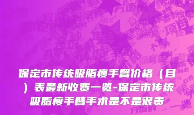 保定市传统吸脂瘦手臂价格（目）表最新收费一览-保定市传统吸脂瘦手臂手术是不是很贵