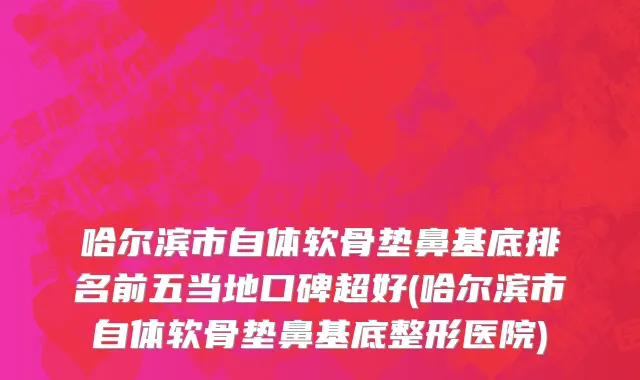 哈尔滨市自体软骨垫鼻基底排名前五当地口碑超好(哈尔滨市自体软骨垫鼻基底整形医院)