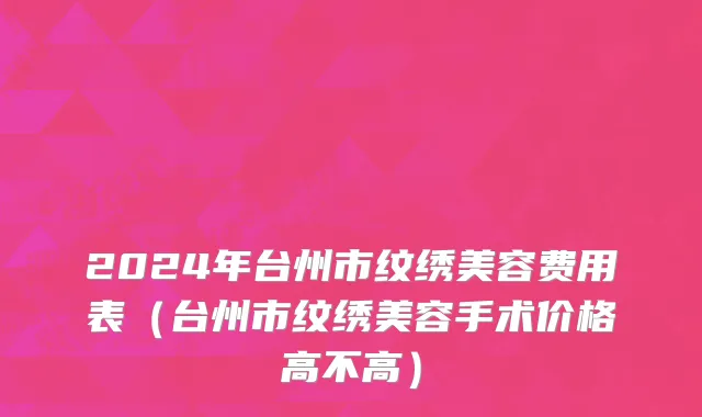 2024年台州市纹绣美容费用表（台州市纹绣美容手术价格高不高）