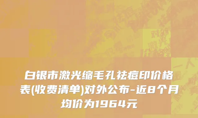 白银市激光缩毛孔祛痘印价格表(收费清单)对外公布-近8个月均价为1964元