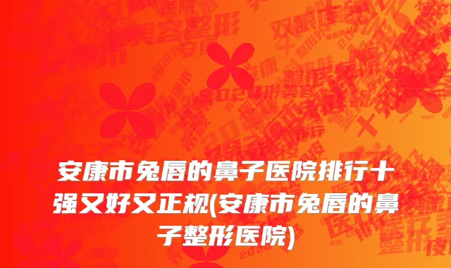 安康市兔唇的鼻子医院排行十强又好又正规(安康市兔唇的鼻子整形医院)