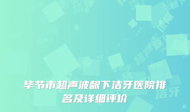 毕节市超声波龈下洁牙医院排名及详细评价