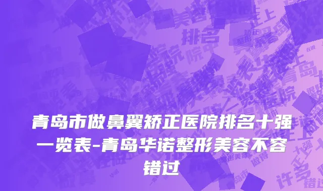 青岛市做鼻翼矫正医院排名十强一览表-青岛华诺整形美容不容错过