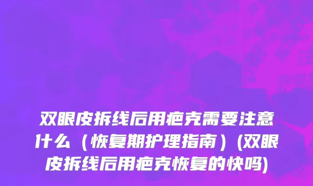 双眼皮拆线后用疤克需要注意什么（恢复期护理指南）(双眼皮拆线后用疤克恢复的快吗)