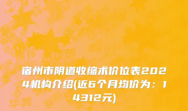 宿州市阴道收缩术价位表2024机构介绍(近6个月均价为：14312元)