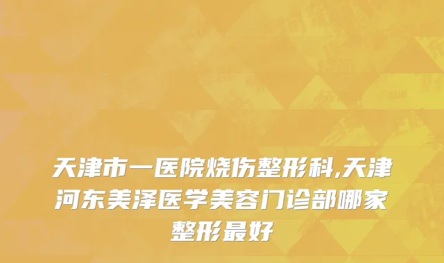 天津市一医院烧伤整形科,天津河东美泽医学美容门诊部哪家整形最好