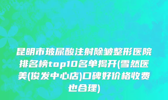 昆明市玻尿酸注射除皱整形医院排名榜top10名单揭开(雪然医美(俊发中心店)口碑好价格收费也合理)