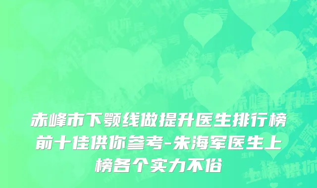 赤峰市下颚线做提升医生排行榜前十佳供你参考-朱海军医生上榜各个实力不俗