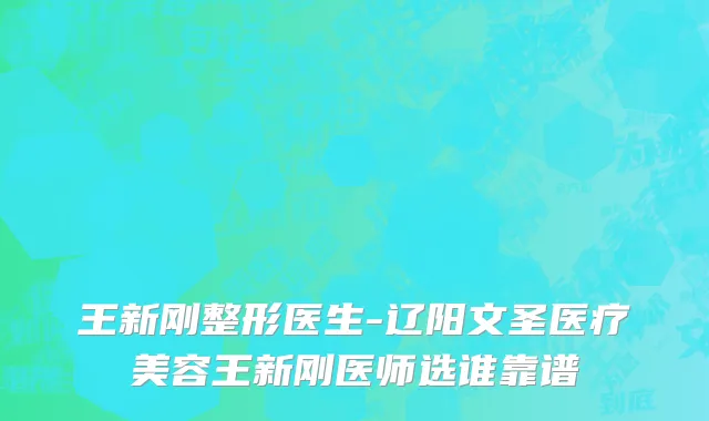 王新刚整形医生-辽阳文圣医疗美容王新刚医师选谁靠谱