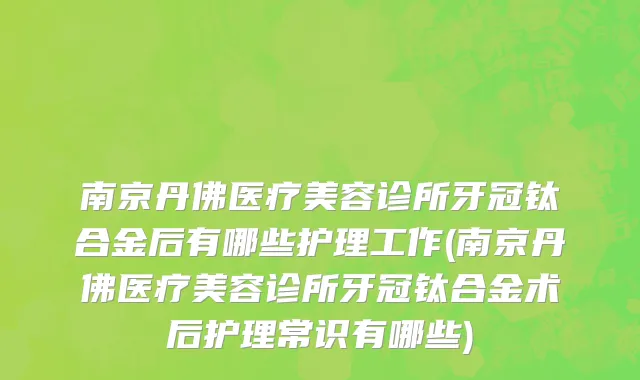 南京丹佛医疗美容诊所牙冠钛合金后有哪些护理工作(南京丹佛医疗美容诊所牙冠钛合金术后护理常识有哪些)