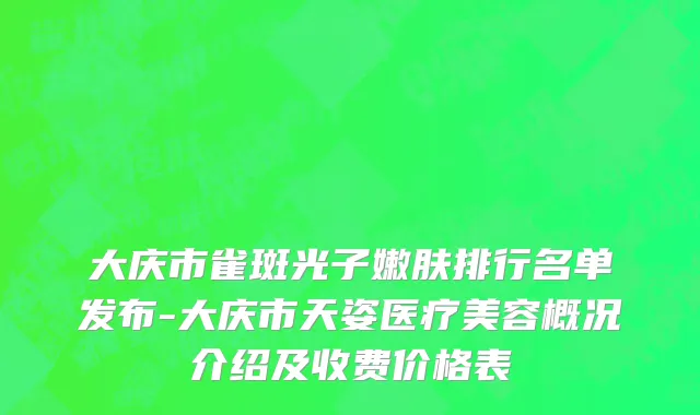 大庆市雀斑光子嫩肤排行名单发布-大庆市天姿医疗美容概况介绍及收费价格表