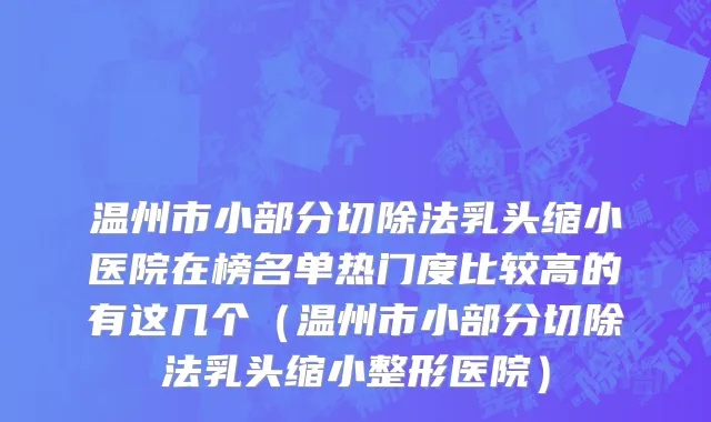 温州市小部分切除法乳头缩小医院在榜名单热门度比较高的有这几个（温州市小部分切除法乳头缩小整形医院）