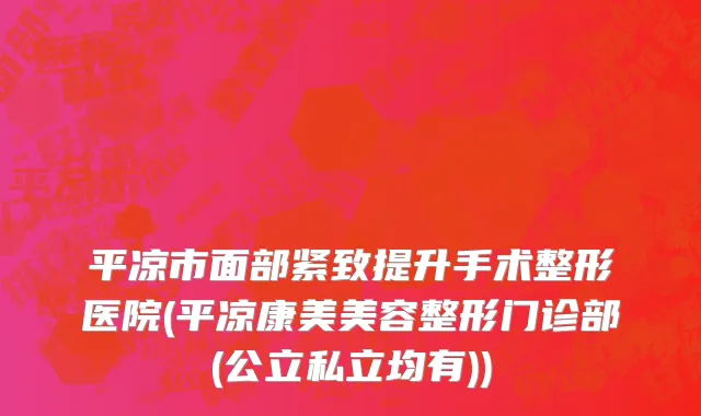 平凉市面部紧致提升手术整形医院(平凉康美美容整形门诊部(公立私立均有))