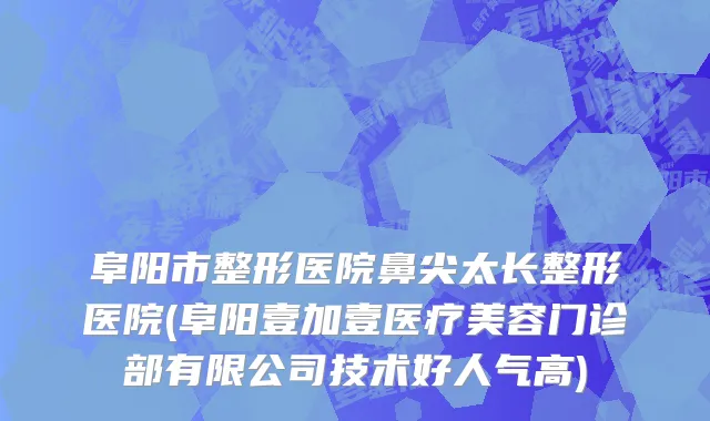 阜阳市整形医院鼻尖太长整形医院(阜阳壹加壹医疗美容门诊部有限公司技术好人气高)