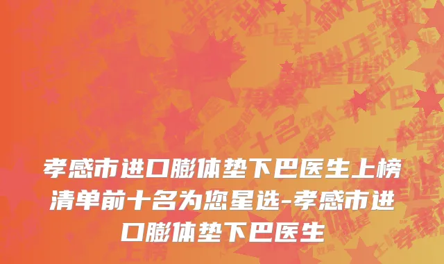 孝感市进口膨体垫下巴医生上榜清单前十名为您星选-孝感市进口膨体垫下巴医生