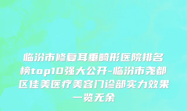 临汾市修复耳垂畸形医院排名榜top10强大公开-临汾市尧都区佳美医疗美容门诊部实力效果一览无余