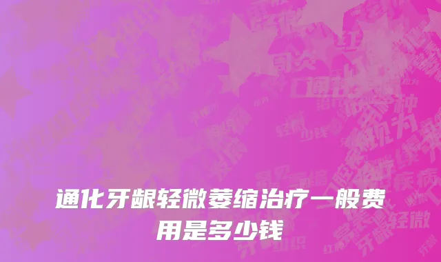 通化牙龈轻微萎缩治疗一般费用是多少钱