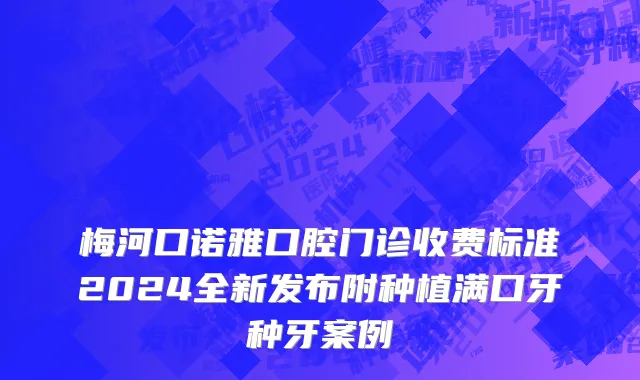 梅河口诺雅口腔门诊收费标准2024全新发布附种植满口牙种牙案例
