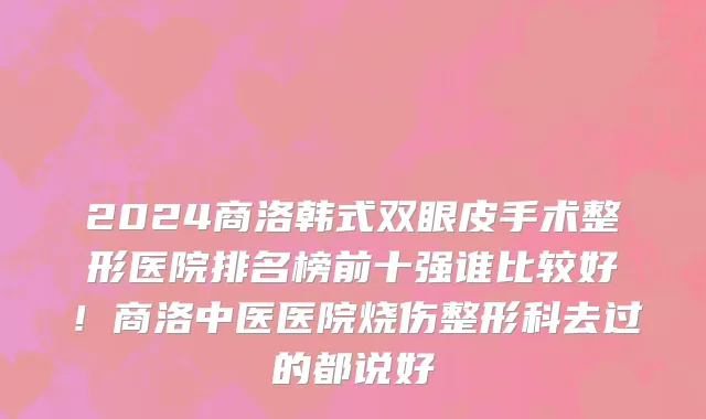 2024商洛韩式双眼皮手术整形医院排名榜前十强谁比较好！商洛中医医院烧伤整形科去过的都说好