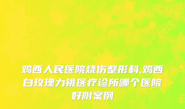 鸡西人民医院烧伤整形科,鸡西白玫瑰力铫医疗诊所哪个医院好附案例