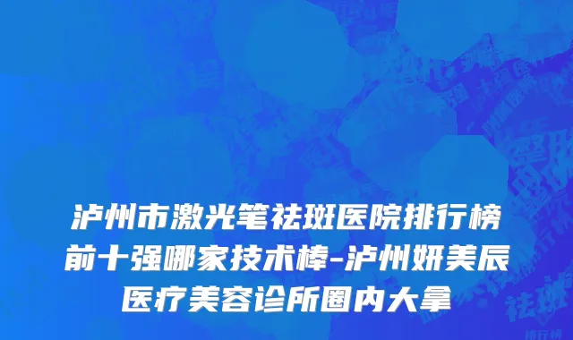 泸州市激光笔祛斑医院排行榜前十强哪家技术棒-泸州妍美辰医疗美容诊所圈内大拿