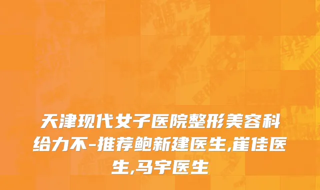 天津现代女子医院整形美容科给力不-推荐鲍新建医生,崔佳医生,马宇医生