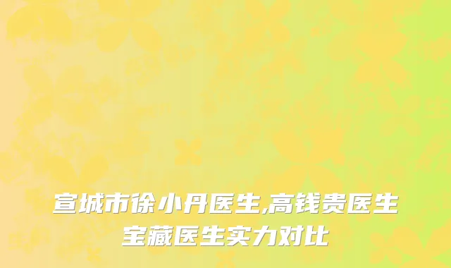 宣城市徐小丹医生,高钱贵医生宝藏医生实力对比
