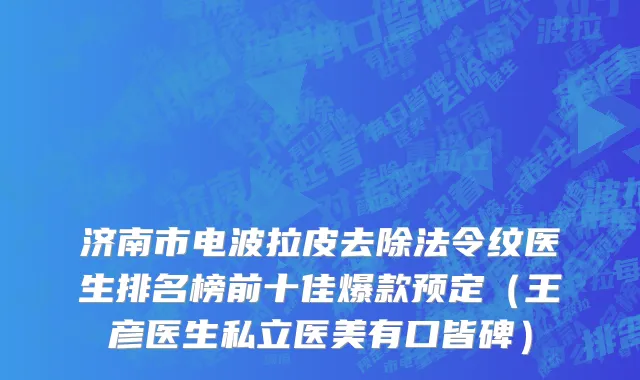 济南市电波拉皮去除法令纹医生排名榜前十佳爆款预定（王彦医生私立医美有口皆碑）