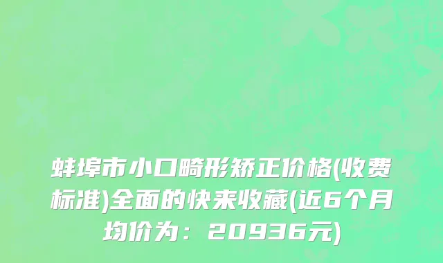 蚌埠市小口畸形矫正价格(收费标准)全面的快来收藏(近6个月均价为：20936元)