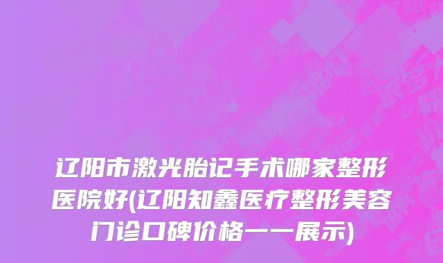 辽阳市激光胎记手术哪家整形医院好(辽阳知鑫医疗整形美容门诊口碑价格一一展示)