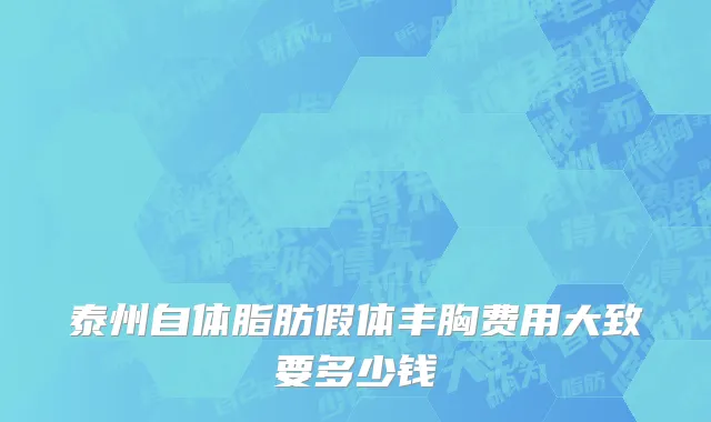 泰州自体脂肪假体丰胸费用大致要多少钱