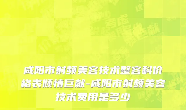 咸阳市射频美容技术整容科价格表倾情巨献-咸阳市射频美容技术费用是多少　