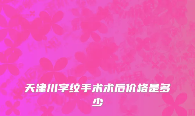 天津川字纹手术术后价格是多少