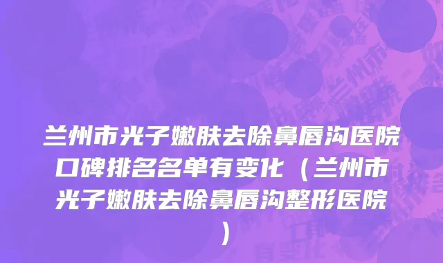 兰州市光子嫩肤去除鼻唇沟医院口碑排名名单有变化（兰州市光子嫩肤去除鼻唇沟整形医院）