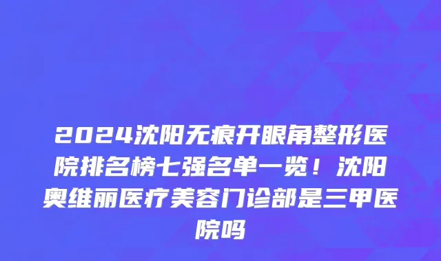 2024沈阳无痕开眼角整形医院排名榜七强名单一览!沈阳奥维丽医疗美容门诊部是三甲医院吗