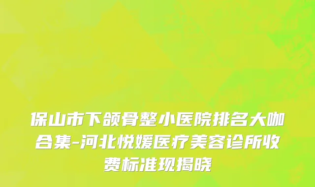保山市下颌骨整小医院排名大咖合集-河北悦媛医疗美容诊所收费标准现揭晓