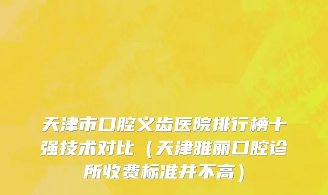 天津市口腔义齿医院排行榜十强技术对比（天津雅丽口腔诊所收费标准并不高）