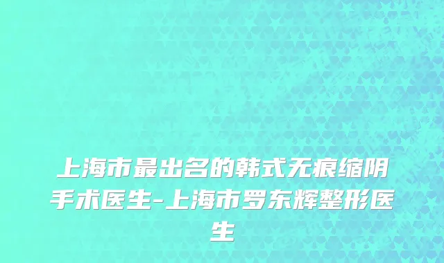 上海市最出名的韩式无痕缩阴手术医生-上海市罗东辉整形医生